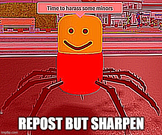 REPOST BUT SHARPEN | image tagged in time to harass some minors | made w/ Imgflip meme maker