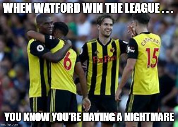 wat a nightmare | WHEN WATFORD WIN THE LEAGUE . . . YOU KNOW YOU'RE HAVING A NIGHTMARE | image tagged in soccer | made w/ Imgflip meme maker