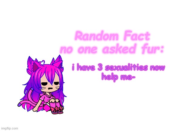 AAAAAAAAAAA EEEEEEEEEEE æææææææææææ | i have 3 sexualities now
help me- | image tagged in random fact idea totally not stolen from carlos | made w/ Imgflip meme maker