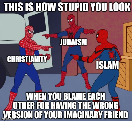 Triple Threat of Delusion | THIS IS HOW STUPID YOU LOOK; JUDAISM; CHRISTIANITY; ISLAM; WHEN YOU BLAME EACH OTHER FOR HAVING THE WRONG VERSION OF YOUR IMAGINARY FRIEND | image tagged in spider man triple,atheism,anti-religion,religion,god,atheist | made w/ Imgflip meme maker