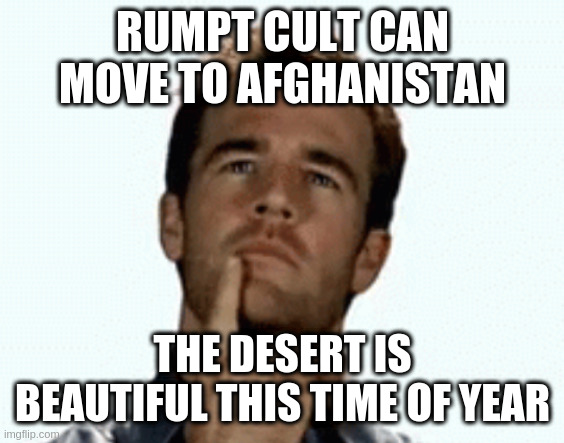 interesting | RUMPT CULT CAN MOVE TO AFGHANISTAN THE DESERT IS BEAUTIFUL THIS TIME OF YEAR | image tagged in interesting | made w/ Imgflip meme maker