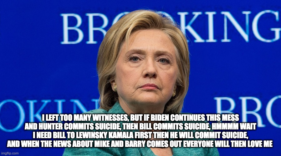 hillary's ultimate plan - rohb/rupe | I LEFT TOO MANY WITNESSES, BUT IF BIDEN CONTINUES THIS MESS AND HUNTER COMMITS SUICIDE, THEN BILL COMMITS SUICIDE, HMMMM WAIT I NEED BILL TO LEWINSKY KAMALA FIRST THEN HE WILL COMMIT SUICIDE, AND WHEN THE NEWS ABOUT MIKE AND BARRY COMES OUT EVERYONE WILL THEN LOVE ME | image tagged in hillary clinton | made w/ Imgflip meme maker