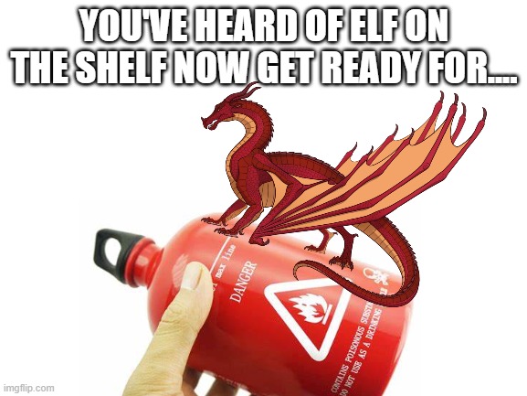 YOU'VE HEARD OF ELF ON THE SHELF NOW GET READY FOR.... | image tagged in blank white template,wings of fire,wof | made w/ Imgflip meme maker