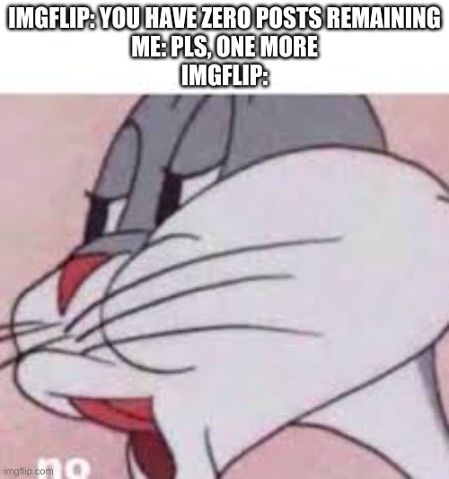 no bugs bunny | IMGFLIP: YOU HAVE ZERO POSTS REMAINING
ME: PLS, ONE MORE
IMGFLIP: | image tagged in no bugs bunny | made w/ Imgflip meme maker