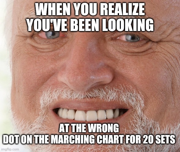 Marching band allowed? | WHEN YOU REALIZE YOU'VE BEEN LOOKING; AT THE WRONG DOT ON THE MARCHING CHART FOR 20 SETS | image tagged in hide the pain harold | made w/ Imgflip meme maker