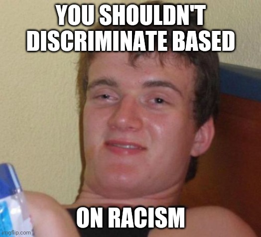 Fight me | YOU SHOULDN'T DISCRIMINATE BASED; ON RACISM | image tagged in memes,10 guy | made w/ Imgflip meme maker