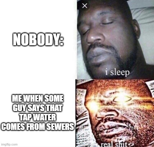 SUSSY bAkA | NOBODY:; ME WHEN SOME GUY SAYS THAT TAP WATER COMES FROM SEWERS | image tagged in i sleep real shit | made w/ Imgflip meme maker