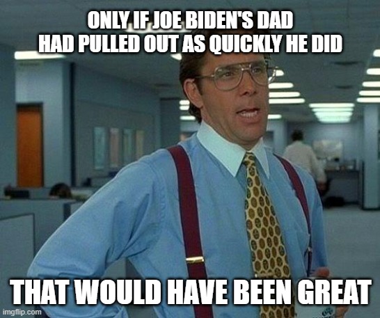 That Would Be Great |  ONLY IF JOE BIDEN'S DAD HAD PULLED OUT AS QUICKLY HE DID; THAT WOULD HAVE BEEN GREAT | image tagged in memes,that would be great | made w/ Imgflip meme maker