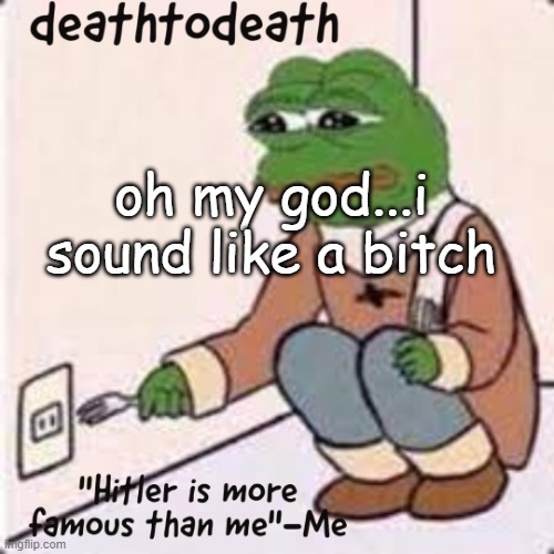 deathtodeath template | oh my god...i sound like a bitch | image tagged in deathtodeath template | made w/ Imgflip meme maker
