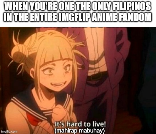 himiko toga | WHEN YOU'RE ONE THE ONLY FILIPINOS IN THE ENTIRE IMGFLIP ANIME FANDOM; (mahirap mabuhay) | image tagged in himiko toga | made w/ Imgflip meme maker