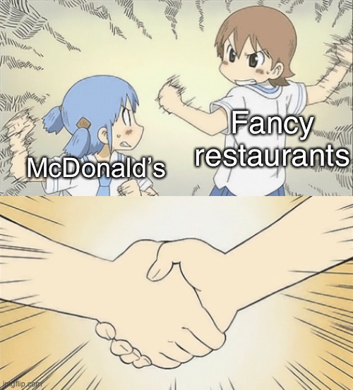 Feel bored so this | Fancy restaurants; McDonald’s | image tagged in nichijou agree | made w/ Imgflip meme maker
