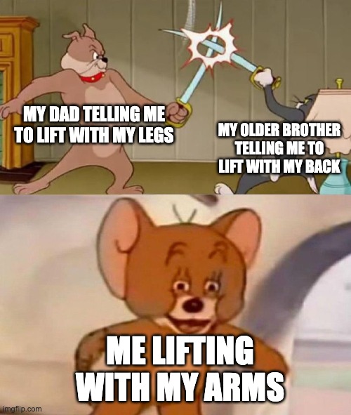 my little brother who is being lifted: XD | MY DAD TELLING ME TO LIFT WITH MY LEGS; MY OLDER BROTHER TELLING ME TO LIFT WITH MY BACK; ME LIFTING WITH MY ARMS | image tagged in tom and jerry swordfight | made w/ Imgflip meme maker