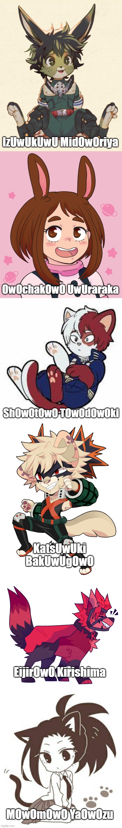 My Furry Academia! (I didn't draw these) I dare you to read the names! | IzUwUkUwU MidOwOriya; OwOchakOwO UwUraraka; ShOwOtOwO TOwOdOwOki; KatsUwUki BakUwUgOwO; EijirOwO Kirishima; MOwOmOwO YaOwOzu | made w/ Imgflip meme maker