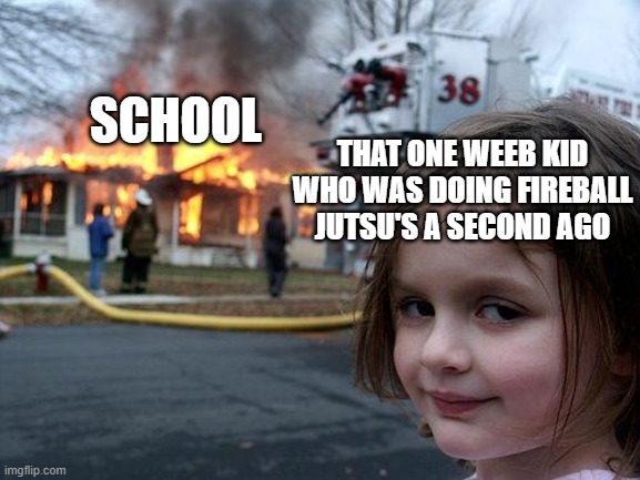Disaster Girl | SCHOOL; THAT ONE WEEB KID WHO WAS DOING FIREBALL JUTSU'S A SECOND AGO | image tagged in memes,disaster girl,naruto,fireball,weebs | made w/ Imgflip meme maker
