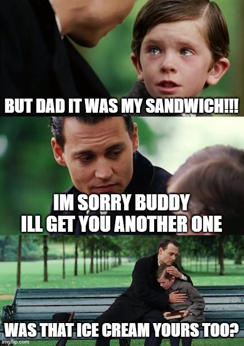Finding Neverland Meme | BUT DAD IT WAS MY SANDWICH!!! IM SORRY BUDDY ILL GET YOU ANOTHER ONE; WAS THAT ICE CREAM YOURS TOO? | image tagged in memes,finding neverland | made w/ Imgflip meme maker