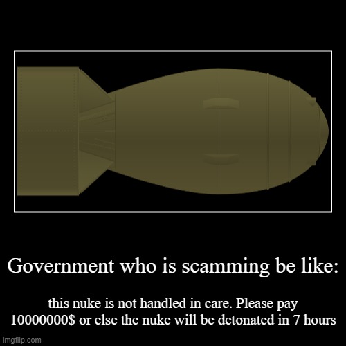 (Spoiler alert: This is not true, so please do not fight in the comments that i am disrespecting it, this is just a meme.) | Government who is scamming be like: | this nuke is not handled in care. Please pay 10000000$ or else the nuke will be detonated in 7 hours | image tagged in funny,demotivationals,nuke,government,scammers,oh wow are you actually reading these tags | made w/ Imgflip demotivational maker