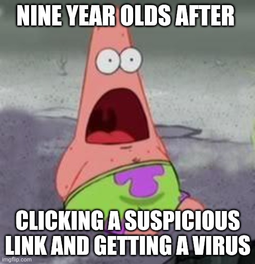 Suprised Patrick | NINE YEAR OLDS AFTER CLICKING A SUSPICIOUS LINK AND GETTING A VIRUS | image tagged in suprised patrick | made w/ Imgflip meme maker