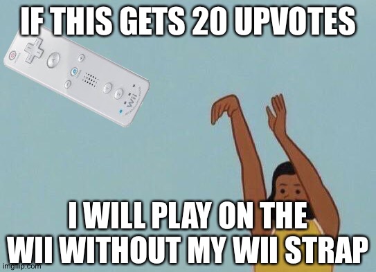 I might regret this... | IF THIS GETS 20 UPVOTES; I WILL PLAY ON THE WII WITHOUT MY WII STRAP | image tagged in yeet baby | made w/ Imgflip meme maker