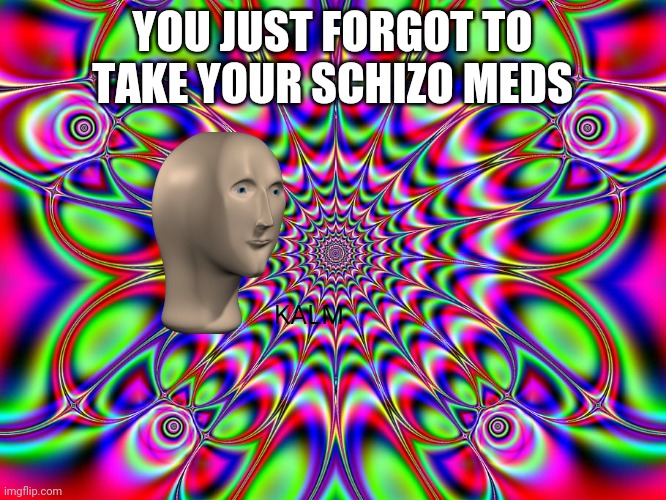 psychedelic background | YOU JUST FORGOT TO TAKE YOUR SCHIZO MEDS KALM | image tagged in psychedelic background | made w/ Imgflip meme maker