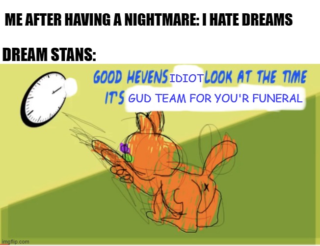 I hate dreams :( | ME AFTER HAVING A NIGHTMARE: I HATE DREAMS; DREAM STANS:; IDIOT; GUD TEAM FOR YOU'R FUNERAL | image tagged in good hevens x look at the time it s y,dream smp,garfield | made w/ Imgflip meme maker