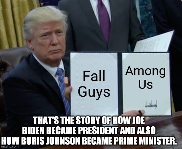 Boris Sucks | Fall Guys; Among Us; THAT'S THE STORY OF HOW JOE BIDEN BECAME PRESIDENT AND ALSO HOW BORIS JOHNSON BECAME PRIME MINISTER. | image tagged in memes,trump bill signing | made w/ Imgflip meme maker