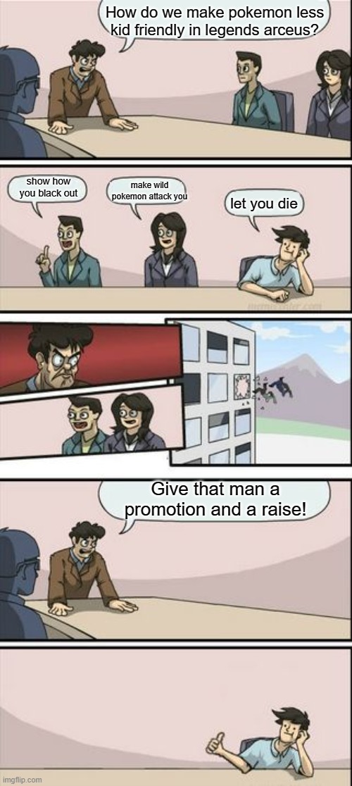Boardroom meeting suggestion alternate ending | How do we make pokemon less kid friendly in legends arceus? show how you black out; make wild pokemon attack you; let you die; Give that man a promotion and a raise! | image tagged in boardroom meeting suggestion alternate ending | made w/ Imgflip meme maker