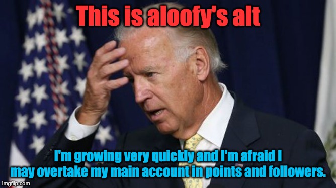 Joe Biden worries | This is aloofy's alt; I'm growing very quickly and I'm afraid I may overtake my main account in points and followers. | image tagged in joe biden worries | made w/ Imgflip meme maker