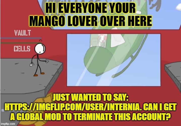 comment link in the comments | HI EVERYONE YOUR MANGO LOVER OVER HERE; JUST WANTED TO SAY: HTTPS://IMGFLIP.COM/USER/INTERNIA. CAN I GET A GLOBAL MOD TO TERMINATE THIS ACCOUNT? | image tagged in charles is here | made w/ Imgflip meme maker