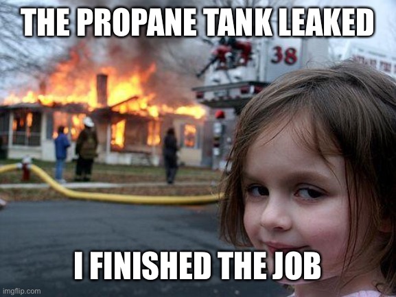 Disaster Girl Meme | THE PROPANE TANK LEAKED; I FINISHED THE JOB | image tagged in memes,disaster girl | made w/ Imgflip meme maker