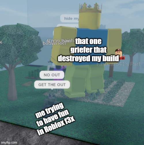 no get the out | that one griefer that destroyed my build; me trying to have fun in Roblox f3x | image tagged in griefer | made w/ Imgflip meme maker