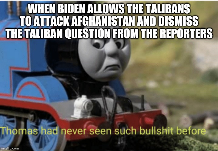 Thomas |  WHEN BIDEN ALLOWS THE TALIBANS TO ATTACK AFGHANISTAN AND DISMISS THE TALIBAN QUESTION FROM THE REPORTERS | image tagged in thomas | made w/ Imgflip meme maker