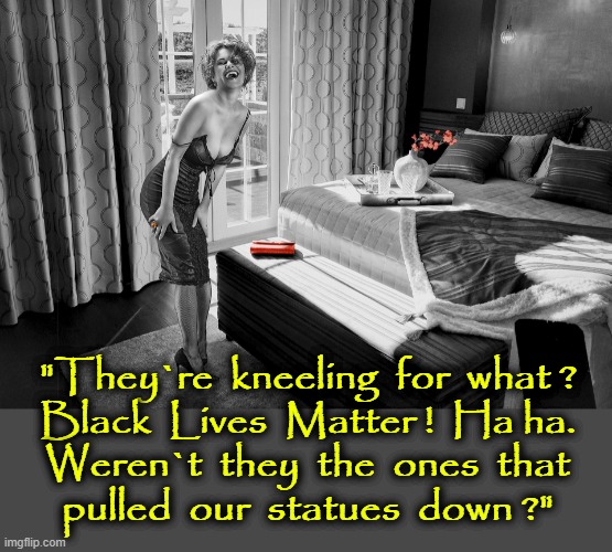 "Ha ha !" | "They`re  kneeling  for  what ?
Black  Lives  Matter !  Ha ha.
Weren`t  they  the  ones  that
pulled  our  statues  down ?" | image tagged in statues | made w/ Imgflip meme maker
