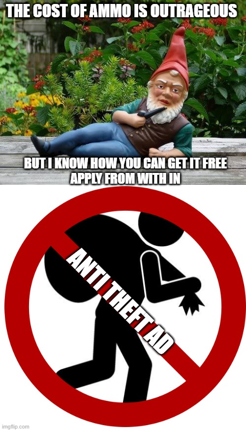GQ | THE COST OF AMMO IS OUTRAGEOUS; BUT I KNOW HOW YOU CAN GET IT FREE
APPLY FROM WITH IN; ANTI THEFT AD | image tagged in thief gnome,sneaky thief,memes,funny | made w/ Imgflip meme maker
