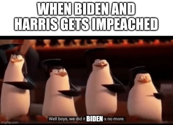 Well boys, we did it (blank) is no more | WHEN BIDEN AND HARRIS GETS IMPEACHED; BIDEN | image tagged in well boys we did it blank is no more | made w/ Imgflip meme maker