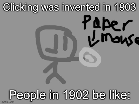 What happens before mouses were added? | Clicking was invented in 1903; People in 1902 be like: | image tagged in blank white template | made w/ Imgflip meme maker