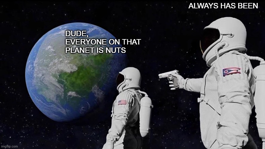 Always Has Been | ALWAYS HAS BEEN; DUDE, EVERYONE ON THAT PLANET IS NUTS | image tagged in memes,always has been,change my mind | made w/ Imgflip meme maker