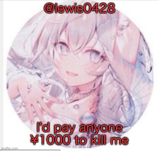lewis0428 announcement temp 2 | @lewis0428; I'd pay anyone ¥1000 to kill me | image tagged in lewis0428 announcement temp 2 | made w/ Imgflip meme maker