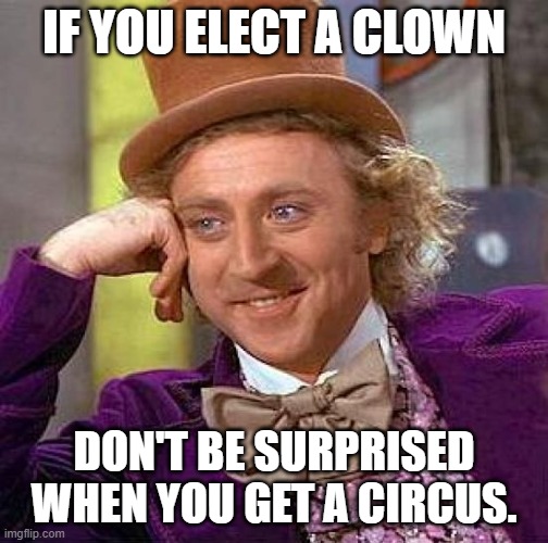Creepy Condescending Wonka Meme | IF YOU ELECT A CLOWN DON'T BE SURPRISED WHEN YOU GET A CIRCUS. | image tagged in memes,creepy condescending wonka | made w/ Imgflip meme maker