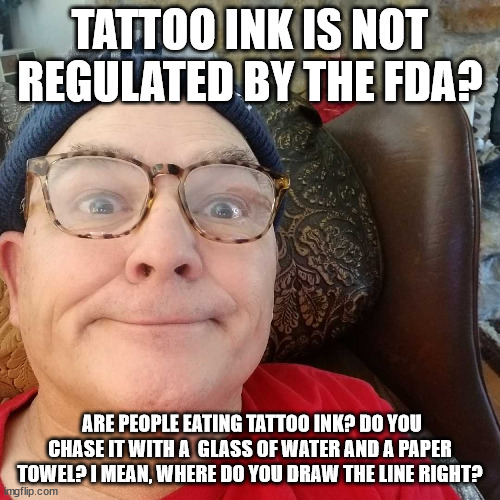 Durl Earl | TATTOO INK IS NOT REGULATED BY THE FDA? ARE PEOPLE EATING TATTOO INK? DO YOU CHASE IT WITH A  GLASS OF WATER AND A PAPER TOWEL? I MEAN, WHERE DO YOU DRAW THE LINE RIGHT? | image tagged in durl earl | made w/ Imgflip meme maker