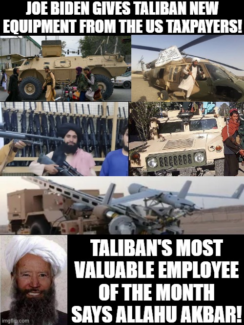 Taliban Employee of the month says Allahu Akbar!! | JOE BIDEN GIVES TALIBAN NEW EQUIPMENT FROM THE US TAXPAYERS! TALIBAN'S MOST VALUABLE EMPLOYEE OF THE MONTH SAYS ALLAHU AKBAR! | image tagged in creepy joe biden,morons,idiots,stupid liberals,coward | made w/ Imgflip meme maker