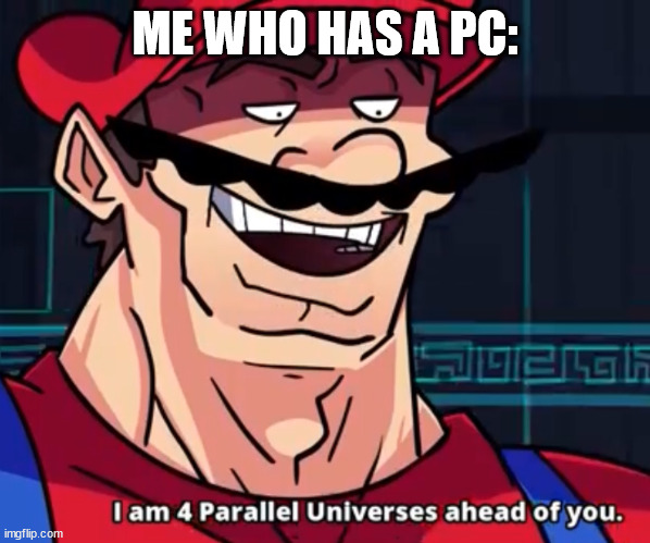 I Am 4 Parallel Universes Ahead Of You | ME WHO HAS A PC: | image tagged in i am 4 parallel universes ahead of you | made w/ Imgflip meme maker