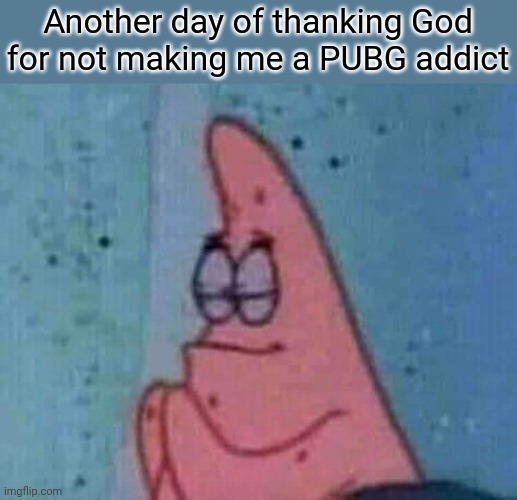 Praying patrick | Another day of thanking God for not making me a PUBG addict | image tagged in praying patrick | made w/ Imgflip meme maker