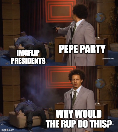 Vote Captain_PR1CE_VP_Han for President and Pollard for Head of Congress! Go RUP! | PEPE PARTY; IMGFLIP
PRESIDENTS; WHY WOULD THE RUP DO THIS? | image tagged in memes,who killed hannibal,politics,election,campaign,funny | made w/ Imgflip meme maker