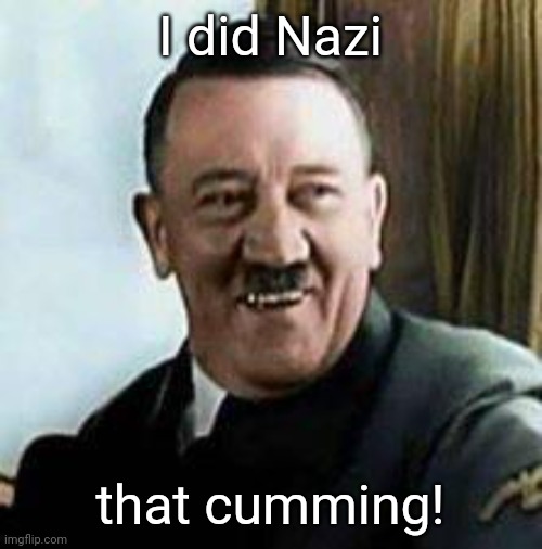 laughing hitler | I did Nazi that cumming! | image tagged in laughing hitler | made w/ Imgflip meme maker