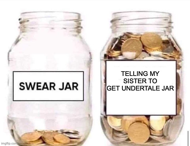 Swear Jar | TELLING MY SISTER TO GET UNDERTALE JAR | image tagged in swear jar | made w/ Imgflip meme maker