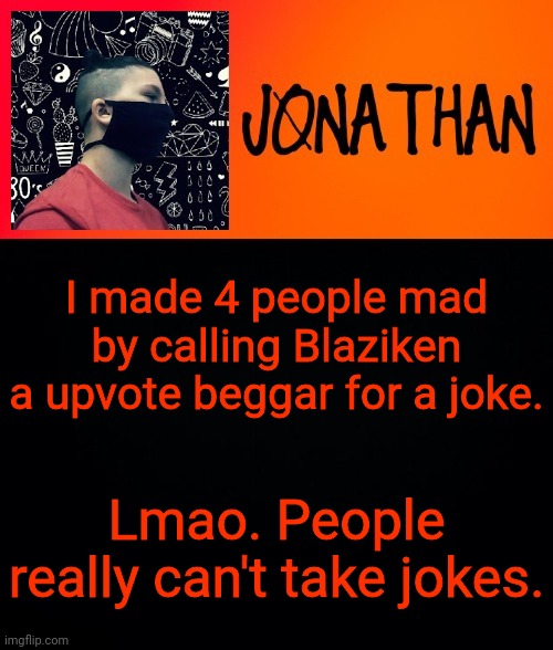 I made 4 people mad by calling Blaziken a upvote beggar for a joke. Lmao. People really can't take jokes. | image tagged in jonathan the high school kid | made w/ Imgflip meme maker
