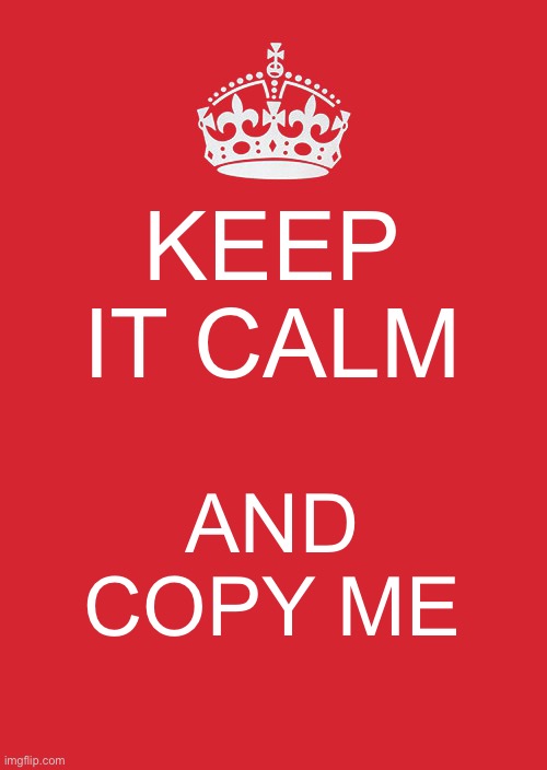 Keep Calm And Carry On Red Meme | KEEP IT CALM; AND COPY ME | image tagged in memes,keep calm and carry on red | made w/ Imgflip meme maker