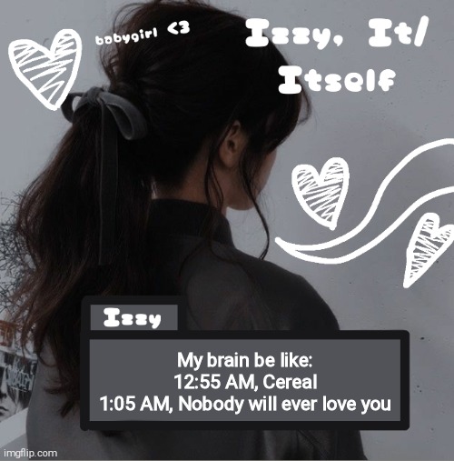 Izzy | My brain be like:
12:55 AM, Cereal
1:05 AM, Nobody will ever love you | image tagged in izzy | made w/ Imgflip meme maker