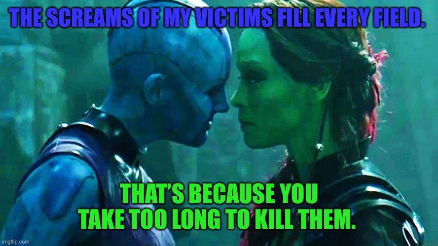 Sisterly love | THE SCREAMS OF MY VICTIMS FILL EVERY FIELD. THAT’S BECAUSE YOU TAKE TOO LONG TO KILL THEM. | image tagged in avengers infinity war,guardians of the galaxy | made w/ Imgflip meme maker