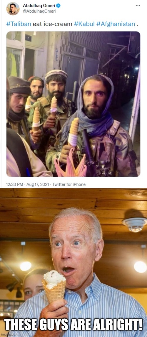 friends forever | THESE GUYS ARE ALRIGHT! | image tagged in biden loves ice cream,taliban,afghanistan | made w/ Imgflip meme maker
